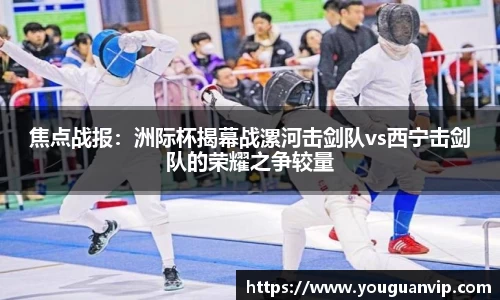 焦点战报：洲际杯揭幕战漯河击剑队vs西宁击剑队的荣耀之争较量