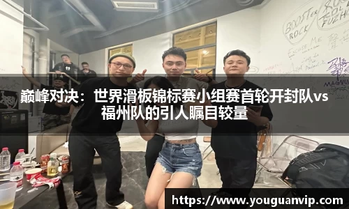 巅峰对决：世界滑板锦标赛小组赛首轮开封队vs福州队的引人瞩目较量