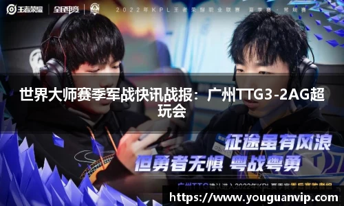 世界大师赛季军战快讯战报：广州TTG3-2AG超玩会