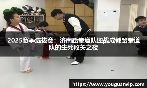 2025赛季选拔赛：济南跆拳道队迎战成都跆拳道队的生死攸关之夜