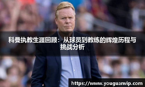 科曼执教生涯回顾：从球员到教练的辉煌历程与挑战分析