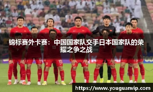 锦标赛外卡赛：中国国家队交手日本国家队的荣耀之争之战