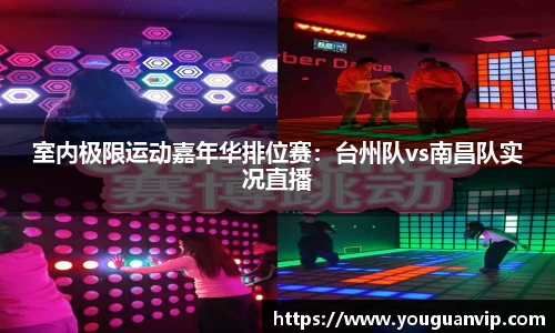 室内极限运动嘉年华排位赛：台州队vs南昌队实况直播
