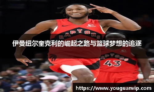 伊曼纽尔奎克利的崛起之路与篮球梦想的追逐