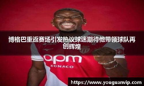 博格巴重返赛场引发热议球迷期待他带领球队再创辉煌