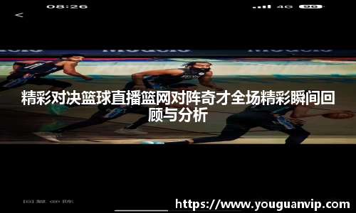 精彩对决篮球直播篮网对阵奇才全场精彩瞬间回顾与分析