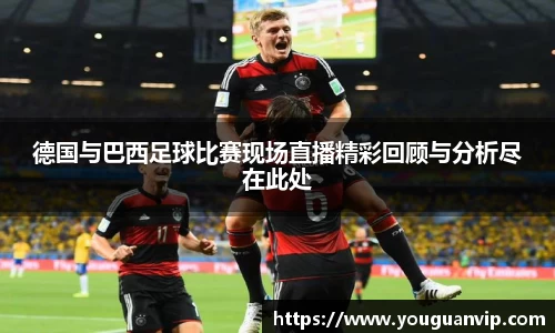 德国与巴西足球比赛现场直播精彩回顾与分析尽在此处