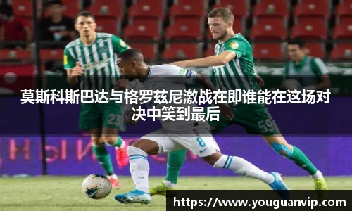 莫斯科斯巴达与格罗兹尼激战在即谁能在这场对决中笑到最后